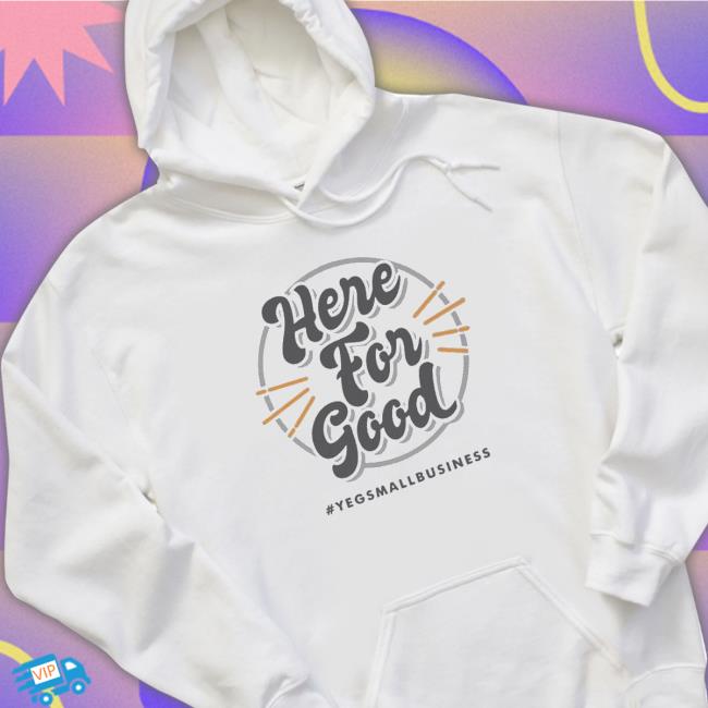 ‘Here For Good’ #Yegsmallbusiness 2023 shirt, hoodie, tank top, sweater and long sleeve t-shirt